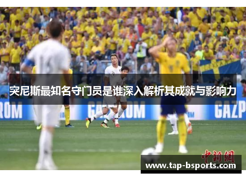 突尼斯最知名守门员是谁深入解析其成就与影响力