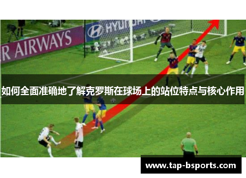 如何全面准确地了解克罗斯在球场上的站位特点与核心作用