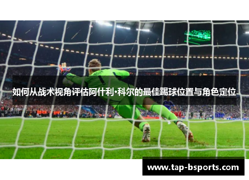 如何从战术视角评估阿什利·科尔的最佳踢球位置与角色定位