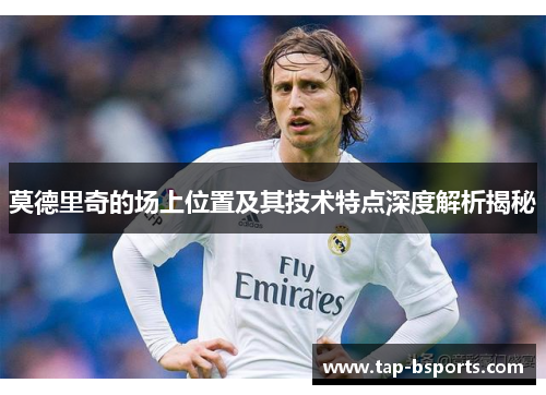 莫德里奇的场上位置及其技术特点深度解析揭秘