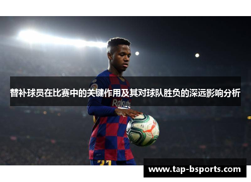替补球员在比赛中的关键作用及其对球队胜负的深远影响分析
