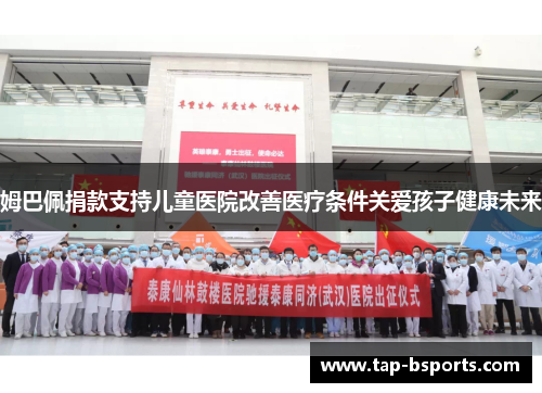 姆巴佩捐款支持儿童医院改善医疗条件关爱孩子健康未来