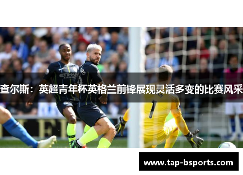 查尔斯：英超青年杯英格兰前锋展现灵活多变的比赛风采