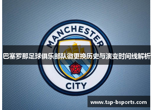巴塞罗那足球俱乐部队徽更换历史与演变时间线解析