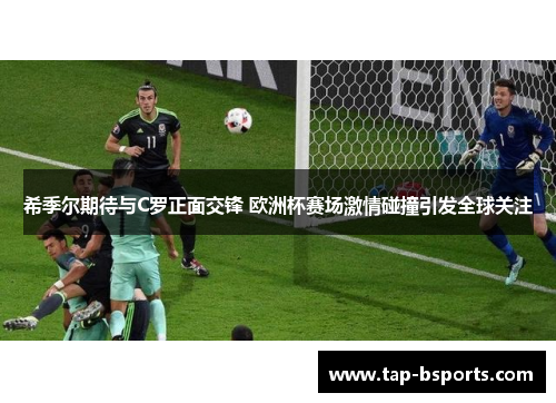 希季尔期待与C罗正面交锋 欧洲杯赛场激情碰撞引发全球关注 希季尔期待与C罗正面交锋 欧洲杯赛场激情碰撞引发全球关注