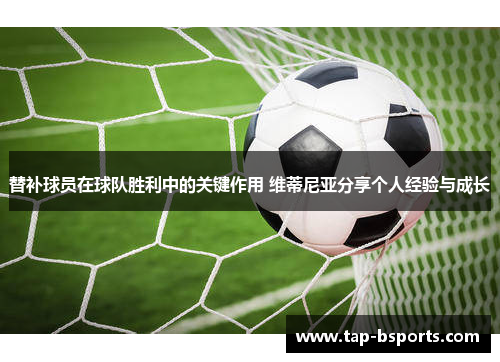 替补球员在球队胜利中的关键作用 维蒂尼亚分享个人经验与成长