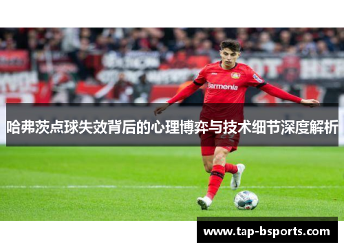 哈弗茨点球失效背后的心理博弈与技术细节深度解析 哈弗茨点球失效背后的心理博弈与技术细节深度解析