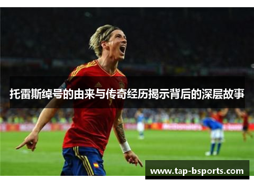 托雷斯绰号的由来与传奇经历揭示背后的深层故事