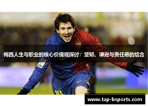 梅西人生与职业的核心价值观探讨:坚韧、谦逊与责任感的结合 梅西人生与职业的核心价值观探讨:坚韧、谦逊与责任感的结合