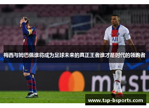 梅西与姆巴佩谁将成为足球未来的真正王者谁才是时代的领跑者