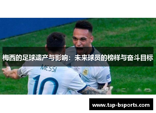 梅西的足球遗产与影响：未来球员的榜样与奋斗目标