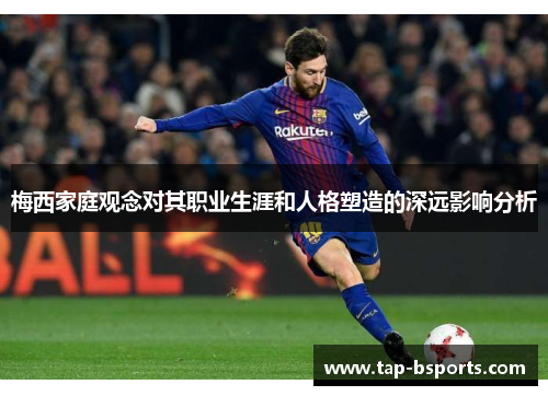 梅西家庭观念对其职业生涯和人格塑造的深远影响分析 梅西家庭观念对其职业生涯和人格塑造的深远影响分析