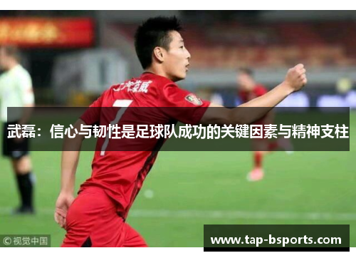武磊:信心与韧性是足球队成功的关键因素与精神支柱 武磊:信心与韧性是足球队成功的关键因素与精神支柱