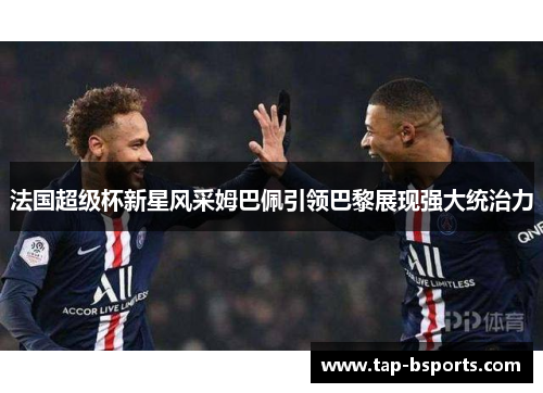 法国超级杯新星风采姆巴佩引领巴黎展现强大统治力