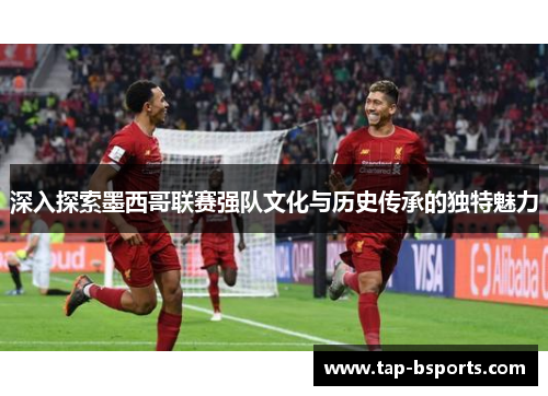 深入探索墨西哥联赛强队文化与历史传承的独特魅力