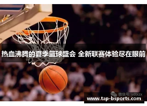 热血沸腾的夏季篮球盛会 全新联赛体验尽在眼前 热血沸腾的夏季篮球盛会 全新联赛体验尽在眼前