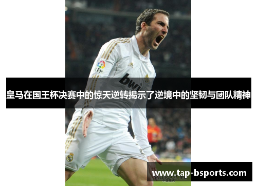 皇马在国王杯决赛中的惊天逆转揭示了逆境中的坚韧与团队精神 皇马在国王杯决赛中的惊天逆转揭示了逆境中的坚韧与团队精神