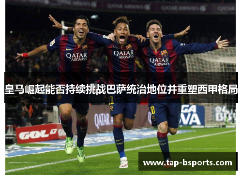 皇马崛起能否持续挑战巴萨统治地位并重塑西甲格局 皇马崛起能否持续挑战巴萨统治地位并重塑西甲格局
