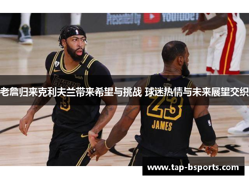 老詹归来克利夫兰带来希望与挑战 球迷热情与未来展望交织