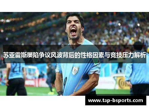 苏亚雷斯屡陷争议风波背后的性格因素与竞技压力解析