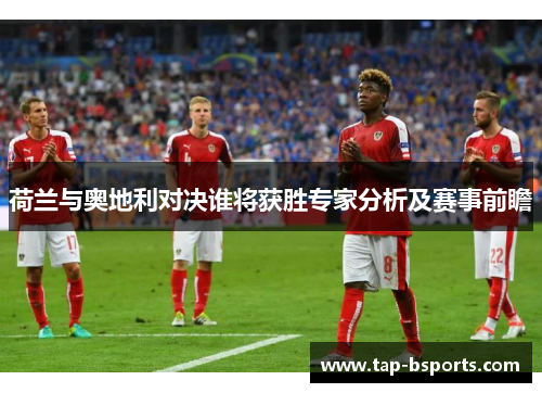 荷兰与奥地利对决谁将获胜专家分析及赛事前瞻