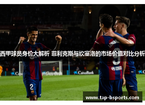 西甲球员身价大解析 菲利克斯与坎塞洛的市场价值对比分析