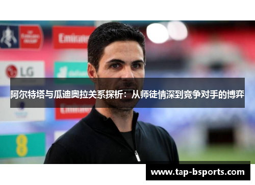 阿尔特塔与瓜迪奥拉关系探析：从师徒情深到竞争对手的博弈