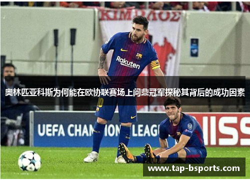 奥林匹亚科斯为何能在欧协联赛场上问鼎冠军探秘其背后的成功因素