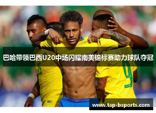 巴哈带领巴西U20中场闪耀南美锦标赛助力球队夺冠