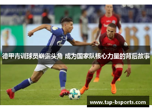 德甲青训球员崭露头角 成为国家队核心力量的背后故事 德甲青训球员崭露头角 成为国家队核心力量的背后故事