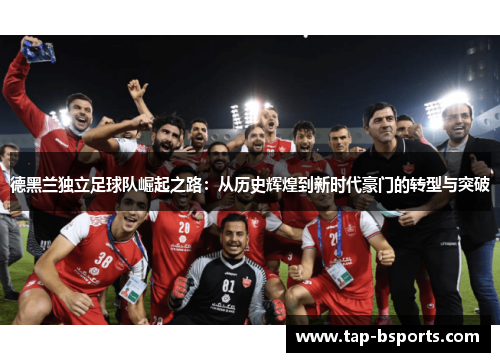 德黑兰独立足球队崛起之路:从历史辉煌到新时代豪门的转型与突破 德黑兰独立足球队崛起之路:从历史辉煌到新时代豪门的转型与突破
