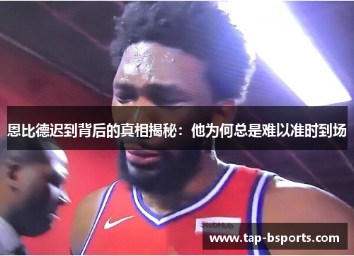 恩比德迟到背后的真相揭秘:他为何总是难以准时到场 恩比德迟到背后的真相揭秘:他为何总是难以准时到场