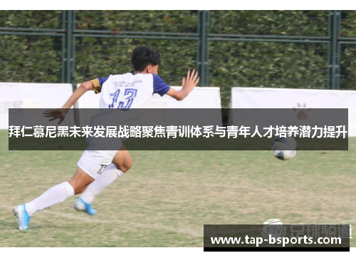 拜仁慕尼黑未来发展战略聚焦青训体系与青年人才培养潜力提升 拜仁慕尼黑未来发展战略聚焦青训体系与青年人才培养潜力提升