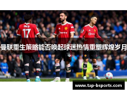 曼联重生策略能否唤起球迷热情重塑辉煌岁月