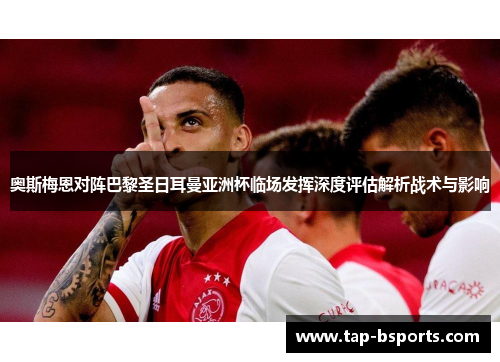 奥斯梅恩对阵巴黎圣日耳曼亚洲杯临场发挥深度评估解析战术与影响