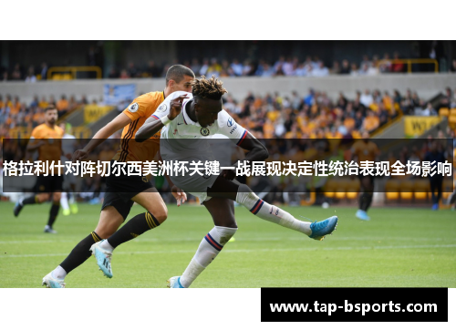 格拉利什对阵切尔西美洲杯关键一战展现决定性统治表现全场影响
