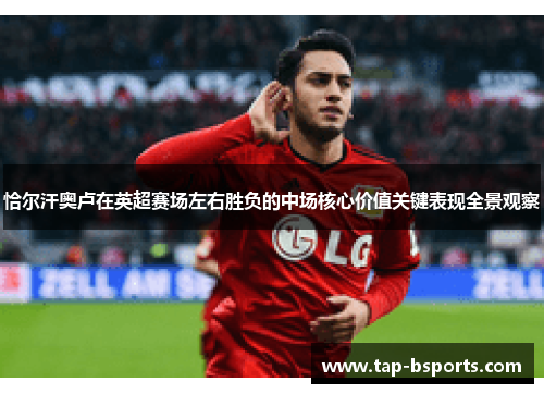 恰尔汗奥卢在英超赛场左右胜负的中场核心价值关键表现全景观察