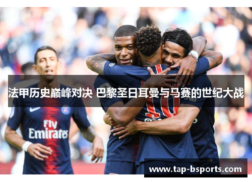 法甲历史巅峰对决 巴黎圣日耳曼与马赛的世纪大战