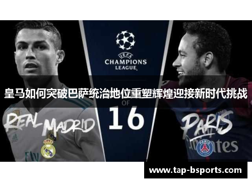 皇马如何突破巴萨统治地位重塑辉煌迎接新时代挑战