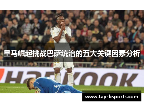 皇马崛起挑战巴萨统治的五大关键因素分析