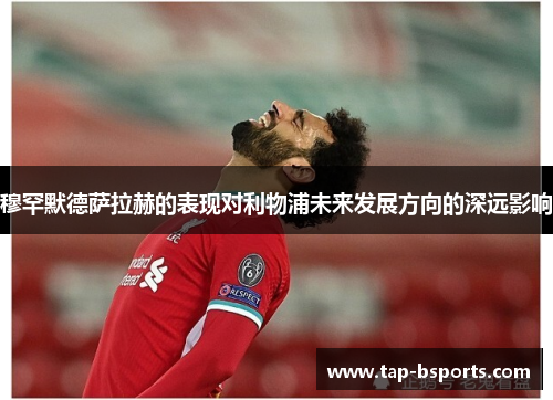 穆罕默德萨拉赫的表现对利物浦未来发展方向的深远影响