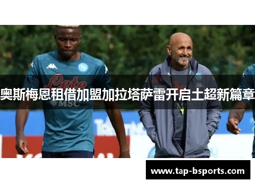 奥斯梅恩租借加盟加拉塔萨雷开启土超新篇章 奥斯梅恩租借加盟加拉塔萨雷开启土超新篇章