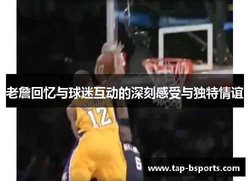 老詹回忆与球迷互动的深刻感受与独特情谊