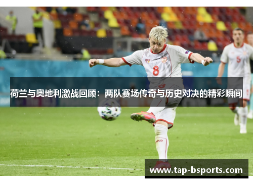 荷兰与奥地利激战回顾：两队赛场传奇与历史对决的精彩瞬间