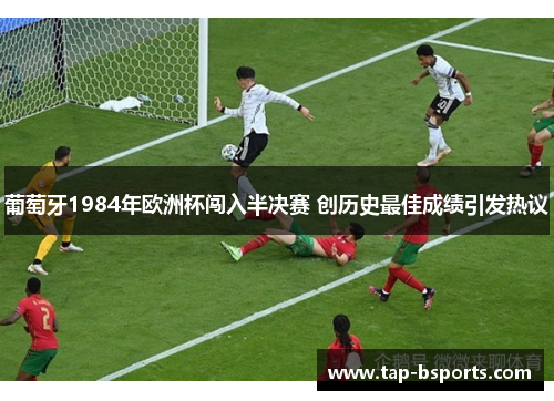 葡萄牙1984年欧洲杯闯入半决赛 创历史最佳成绩引发热议