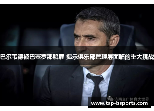 巴尔韦德被巴塞罗那解雇 揭示俱乐部管理层面临的重大挑战 巴尔韦德被巴塞罗那解雇 揭示俱乐部管理层面临的重大挑战