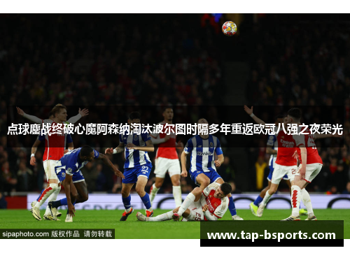 点球鏖战终破心魔阿森纳淘汰波尔图时隔多年重返欧冠八强之夜荣光